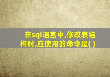 在sql语言中,修改表结构时,应使用的命令是( )